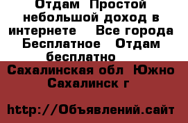 Отдам! Простой небольшой доход в интернете. - Все города Бесплатное » Отдам бесплатно   . Сахалинская обл.,Южно-Сахалинск г.